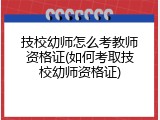 技校幼师怎么考教师资格证(如何考取技校幼师资格证)