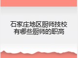 石家庄地区厨师技校有哪些厨师的职高