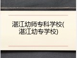 湛江幼师专科学校(湛江幼专学校)