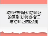 幼师资格证和幼师证的区别(幼师资格证与幼师证的区别)