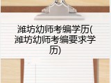 潍坊幼师考编学历(潍坊幼师考编要求学历)