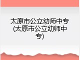 太原市公立幼师中专(太原市公立幼师中专)