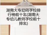 湖南大专幼师学校排行榜前十名(湖南大专幼儿教师学校前十排名)