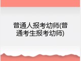 普通人报考幼师(普通考生报考幼师)