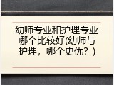 幼师专业和护理专业哪个比较好(幼师与护理，哪个更优？)