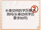 长春幼师的学历要求高吗(长春幼师学历要求如何)