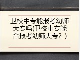 卫校中专能报考幼师大专吗(卫校中专能否报考幼师大专？)
