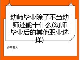 幼师毕业除了不当幼师还能干什么(幼师毕业后的其他职业选择)