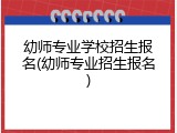 幼师专业学校招生报名(幼师专业招生报名)