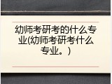 幼师考研考的什么专业(幼师考研考什么专业。)