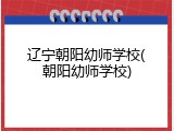 辽宁朝阳幼师学校(朝阳幼师学校)