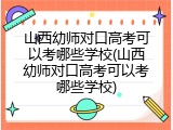 山西幼师对口高考可以考哪些学校(山西幼师对口高考可以考哪些学校)