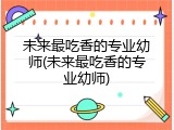 未来最吃香的专业幼师(未来最吃香的专业幼师)