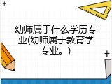 幼师属于什么学历专业(幼师属于教育学专业。)