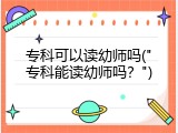 专科可以读幼师吗("专科能读幼师吗？")