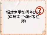 福建南平如何考幼师(福建南平如何考幼师)