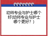 幼师专业与护士哪个好(幼师专业与护士哪个更好？)
