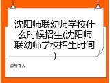 沈阳师联幼师学校什么时候招生(沈阳师联幼师学校招生时间)