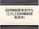 幼师编制报考条件九江(九江幼师编制报考条件)