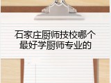 石家庄厨师技校哪个最好学厨师专业的