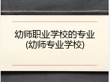 幼师职业学校的专业(幼师专业学校)