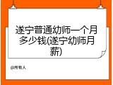 遂宁普通幼师一个月多少钱(遂宁幼师月薪)