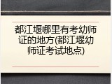 都江堰哪里有考幼师证的地方(都江堰幼师证考试地点)