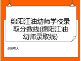 绵阳江油幼师学校录取分数线(绵阳江油幼师录取线)