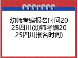 幼师考编报名时间2025四川(幼师考编2025四川报名时间)