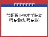 益阳职业技术学院幼师专业(幼师专业)