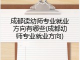 成都读幼师专业就业方向有哪些(成都幼师专业就业方向)
