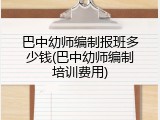 巴中幼师编制报班多少钱(巴中幼师编制培训费用)