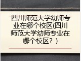 四川师范大学幼师专业在哪个校区(四川师范大学幼师专业在哪个校区？)