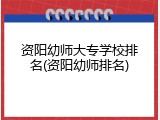 资阳幼师大专学校排名(资阳幼师排名)