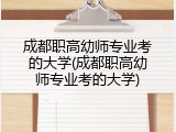成都职高幼师专业考的大学(成都职高幼师专业考的大学)