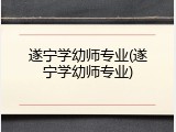 遂宁学幼师专业(遂宁学幼师专业)