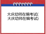 大庆幼师在编考试(大庆幼师在编考试)