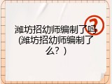 潍坊招幼师编制了吗(潍坊招幼师编制了么？)