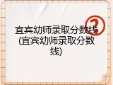宜宾幼师录取分数线(宜宾幼师录取分数线)