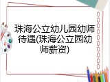 珠海公立幼儿园幼师待遇(珠海公立园幼师薪资)