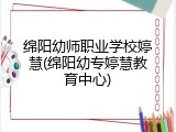 绵阳幼师职业学校婷慧(绵阳幼专婷慧教育中心)