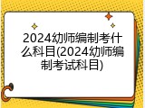 2024幼师编制考什么科目(2024幼师编制考试科目)