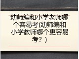 幼师编和小学老师哪个容易考(幼师编和小学教师哪个更容易考？)