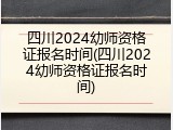 四川2024幼师资格证报名时间(四川2024幼师资格证报名时间)
