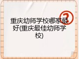 重庆幼师学校哪家最好(重庆最佳幼师学校)