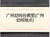 广州幼师在哪里(广州幼师地点)