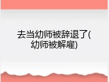 去当幼师被辞退了(幼师被解雇)