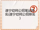 遂宁幼师公招笔试排名(遂宁幼师公招排名)