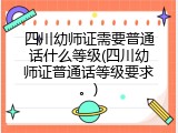 四川幼师证需要普通话什么等级(四川幼师证普通话等级要求。)