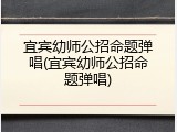 宜宾幼师公招命题弹唱(宜宾幼师公招命题弹唱)